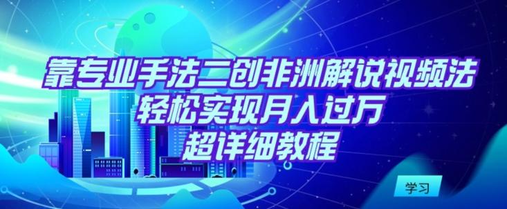 靠专业手法二创非洲解说视频玩法，轻松实现月入过万，超详细教程【揭秘】-87创业网