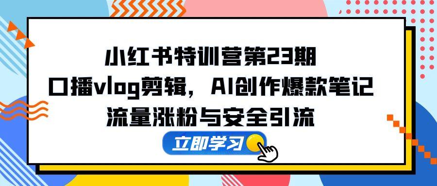 小红书特训营第23期，口播vlog剪辑，AI创作爆款笔记，流量涨粉与安全引流-87创业网