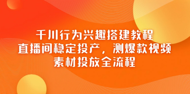 千川行为兴趣搭建教程，直播间稳定投产，测爆款视频，素材投放全流程-87创业网