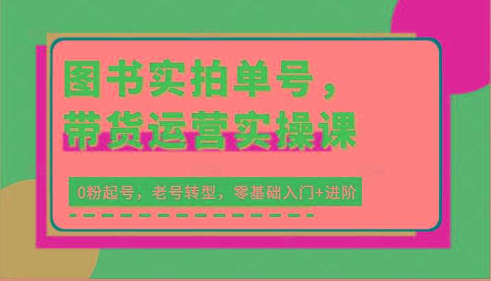 图书实拍单号，带货运营实操课：0粉起号，老号转型，零基础入门+进阶-87创业网