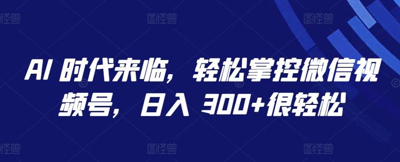 AI 时代来临，轻松掌控微信视频号，日入 300+很轻松【揭秘】-87创业网