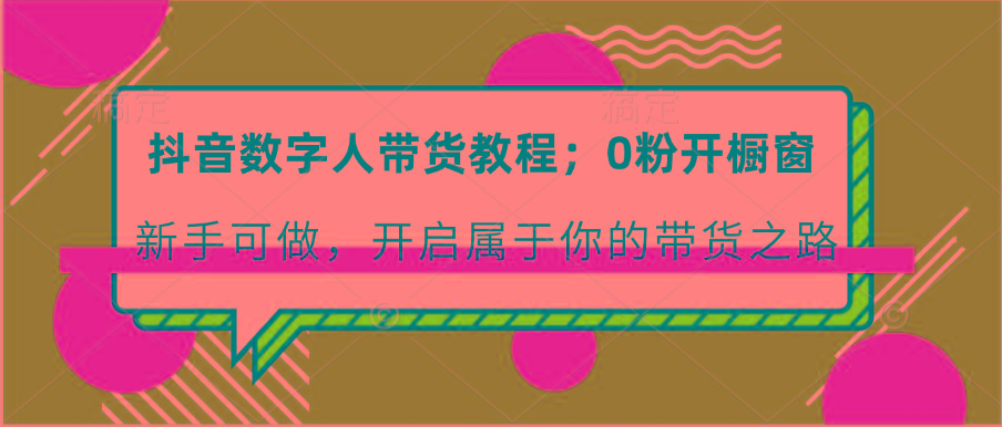 抖音数字人带货教程：0粉开橱窗 新手可做 开启属于你的带货之路-87创业网