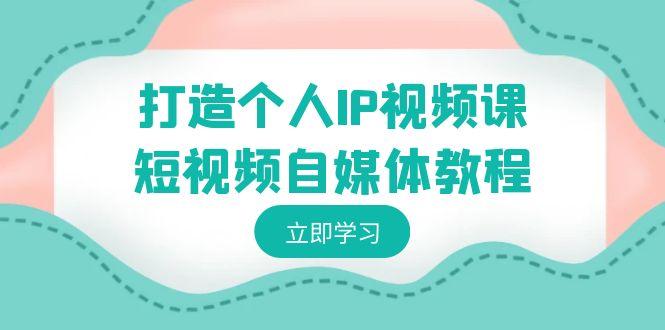 打造个人IP视频课-短视频自媒体教程，个人IP如何定位，如何变现-87创业网