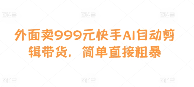 外面卖999元快手AI自动剪辑带货，简单直接粗暴-87创业网