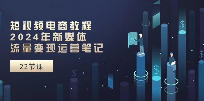 短视频电商教程：2024年新媒体流量变现运营笔记(25节课-87创业网