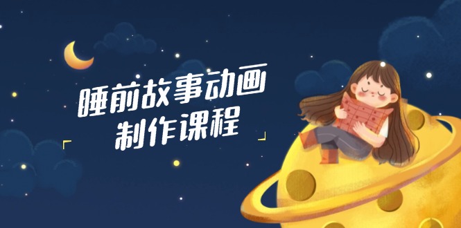 睡前故事动画制作课程，涵盖AI文案、配音、视频剪辑等，实现百分百原创-87创业网