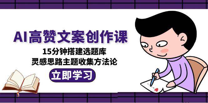 AI高赞文案创作课，15分钟搭建选题库，灵感思路主题收集方法论-87创业网