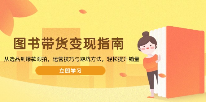 图书带货变现指南，从选品到爆款跟拍，运营技巧与避坑方法，轻松提升销量-87创业网