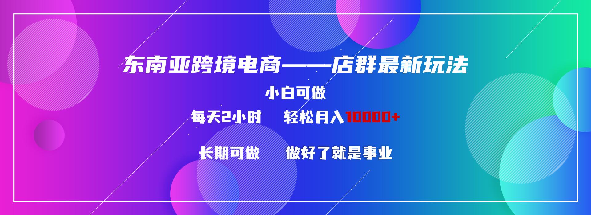 东南亚跨境电商店群新玩法2—小白每天两小时 轻松10000+-87创业网