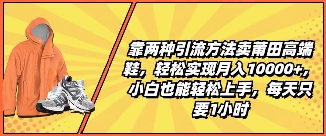 靠两种引流方法卖莆田高端鞋，轻松实现月入1W+，小白也能轻松上手，每天只要1小时【揭秘】-87创业网