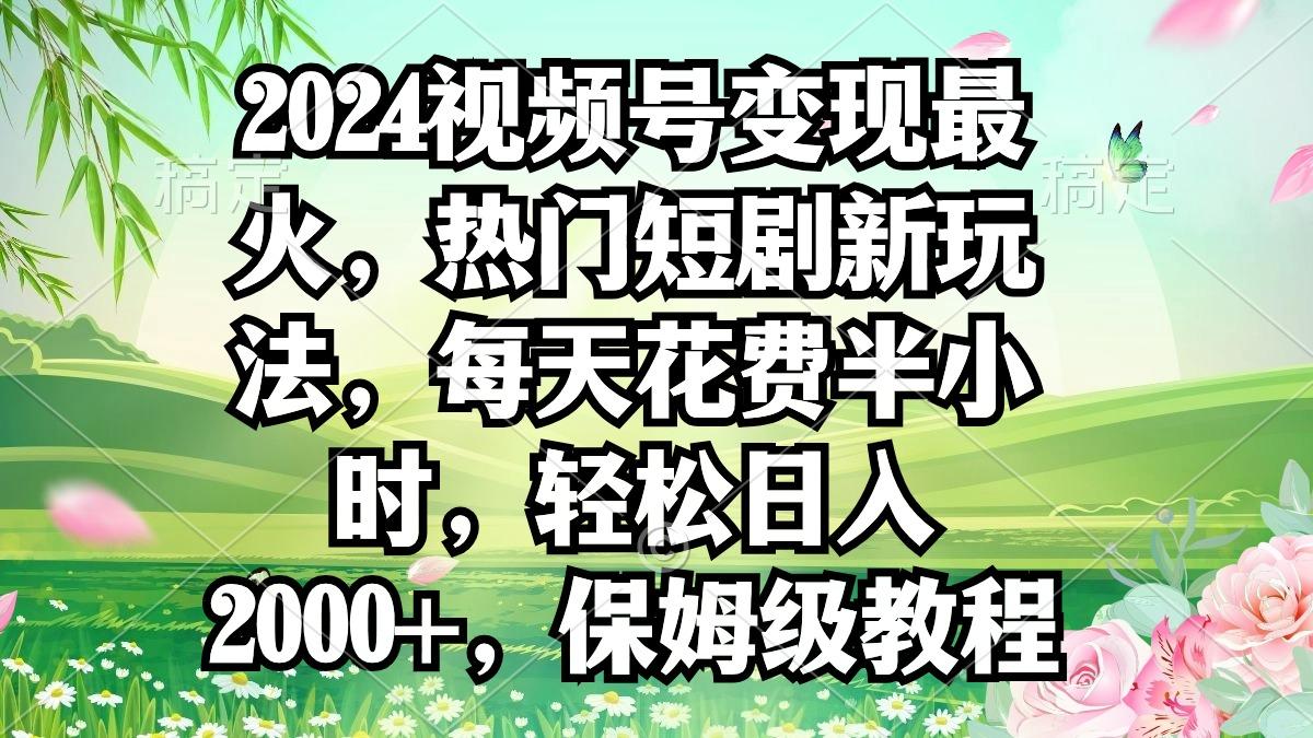 2024视频号变现最火，热门短剧新玩法，每天花费半小时，轻松日入2000+，…-87创业网