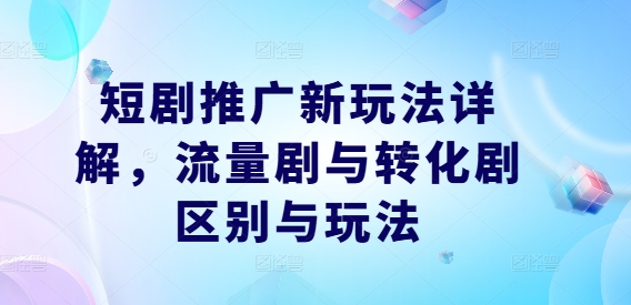 短剧推广新玩法详解，流量剧与转化剧区别与玩法-87创业网