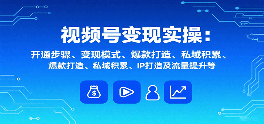 视频号变现实操，含开通步骤、变现模式、爆款打造、私域积累、IP打造及流量提升等-87创业网