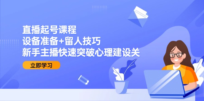 直播起号课程：设备准备+留人技巧，新手主播快速突破心理建设关-87创业网