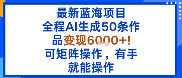 最新蓝海项目：全程AI生成50条作品变现6k+，可矩阵操作，有手就能操作-87创业网