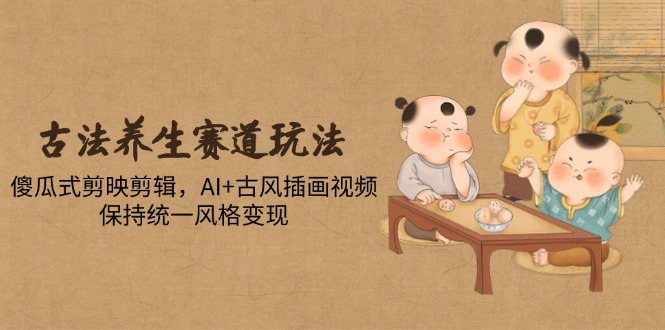 古法养生赛道玩法，傻瓜式剪映剪辑，AI+古风插画视频，保持统一风格变现-87创业网