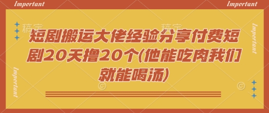 短剧搬运大佬经验分享付费短剧20天撸20个(他能吃肉我们就能喝汤)-87创业网