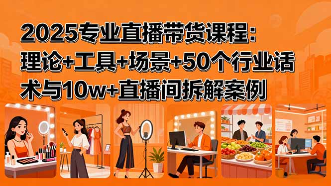 2025专业直播带货课程：理论+工具+场景+50个行业话术与10w+直播间拆解案例-87创业网