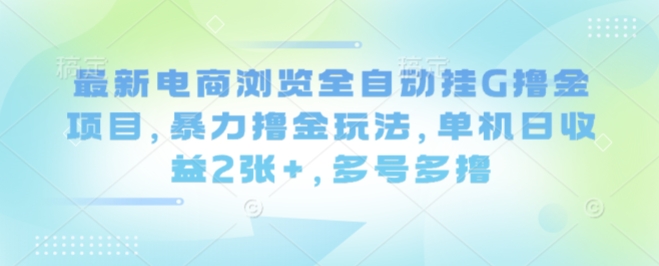 最新电商浏览全自动挂G撸金项目，暴力撸金玩法，单机日收益2张+，多号多撸【揭秘】-87创业网