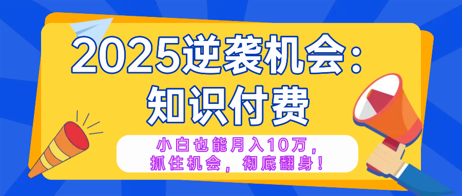 2025逆袭项目——知识付费，小白也能月入10万年入百万，抓住机会彻底翻…-87创业网