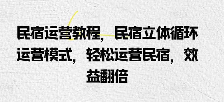 民宿运营教程，民宿立体循环运营模式，轻松运营民宿，效益翻倍-87创业网