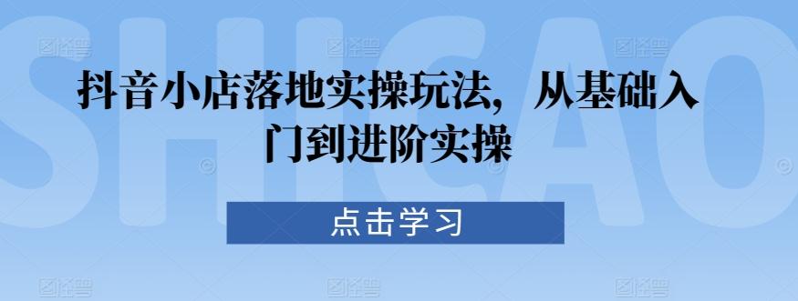 抖音小店落地实操玩法，从基础入门到进阶实操-87创业网