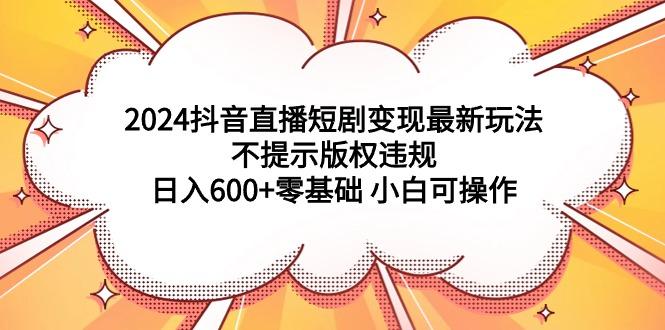 (9305期)2024抖音直播短剧变现最新玩法，不提示版权违规 日入600+零基础 小白可操作-87创业网