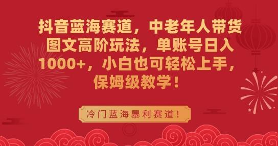 抖音蓝海赛道，中老年人带货图文高阶玩法，单账号日入1000+，小白也可轻松上手，保姆级教学【揭秘】-87创业网