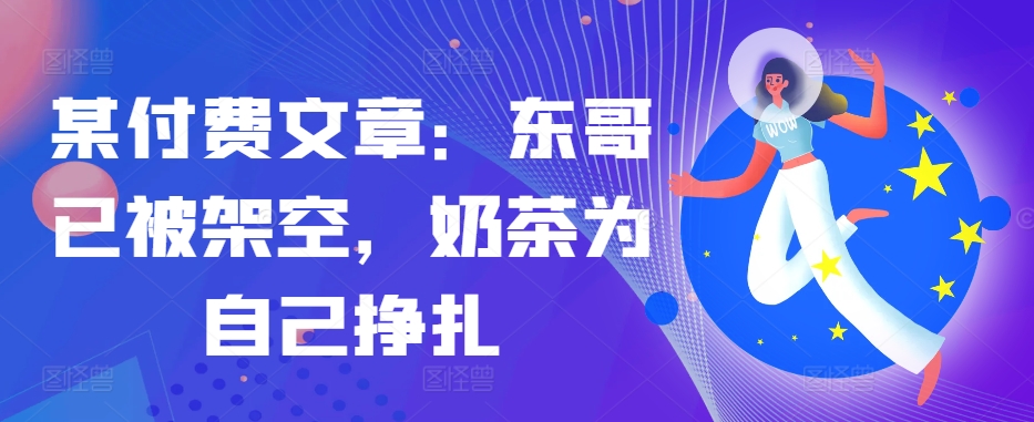 某付费文章：东哥已被架空，奶茶为自己挣扎!!-87创业网