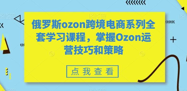 俄罗斯ozon跨境电商系列全套学习课程，掌握Ozon运营技巧和策略-87创业网