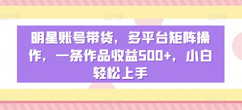 明星账号带货，多平台矩阵操作，一条作品收益500+，小白轻松上手【揭秘】-87创业网