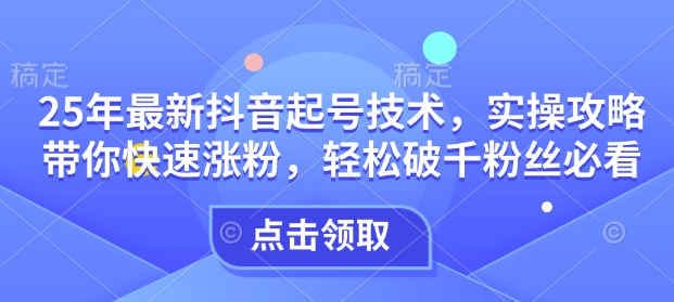 25年最新抖音起号技术，实操攻略带你快速涨粉，轻松破千粉丝必看-87创业网