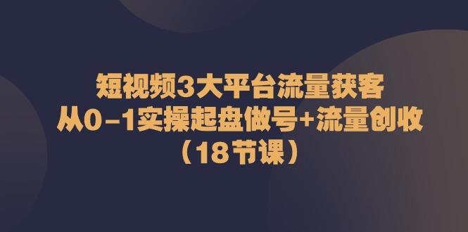 短视频3大平台流量获客：从0-1实操起盘做号+流量创收(18节课)-87创业网