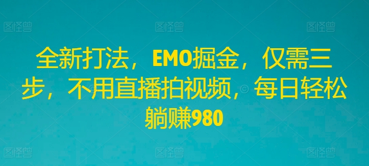 全新打法，EMO掘金，仅需三步，不用直播拍视频，每日轻松躺赚980【揭秘】-87创业网