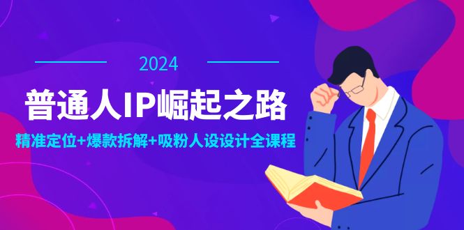 普通人IP崛起之路：打造个人品牌，精准定位+爆款拆解+吸粉人设设计全课程-87创业网