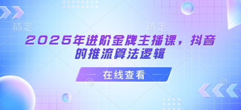 2025年进阶金牌主播课，抖音的推流算法逻辑-87创业网