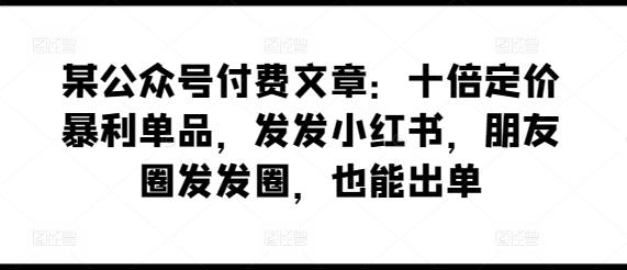 某公众号付费文章：十倍定价暴利单品，发发小红书，朋友圈发发圈，也能出单-87创业网