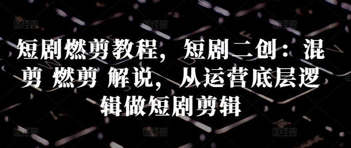 短剧燃剪教程，短剧二创：混剪 燃剪 解说，从运营底层逻辑做短剧剪辑-87创业网
