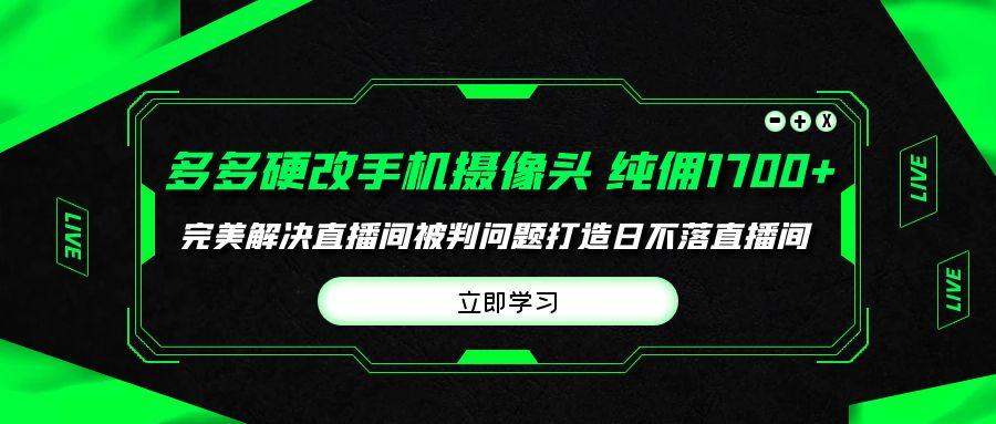 (9987期)多多硬改手机摄像头，单场带货纯佣1700+完美解决直播间被判问题，打造日…-87创业网