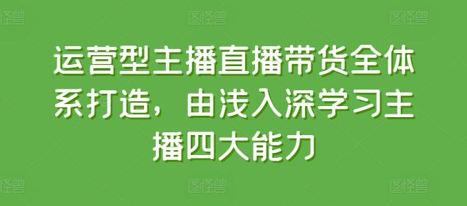 运营型主播直播带货全体系打造，由浅入深学习主播四大能力-87创业网