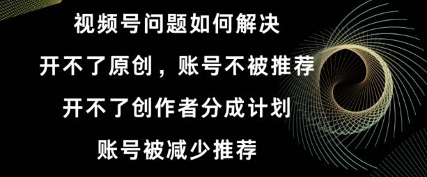 视频号【开不了原创，开不了创作者分成计划，账号被减少推荐，账号不被推荐】如何解决-87创业网