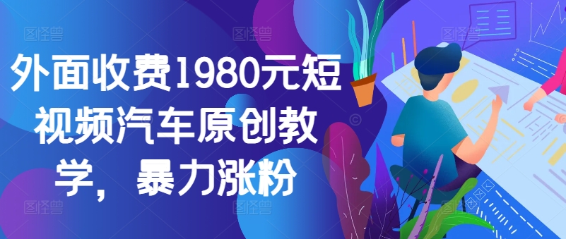 外面收费1980元短视频汽车原创教学，暴力涨粉-87创业网