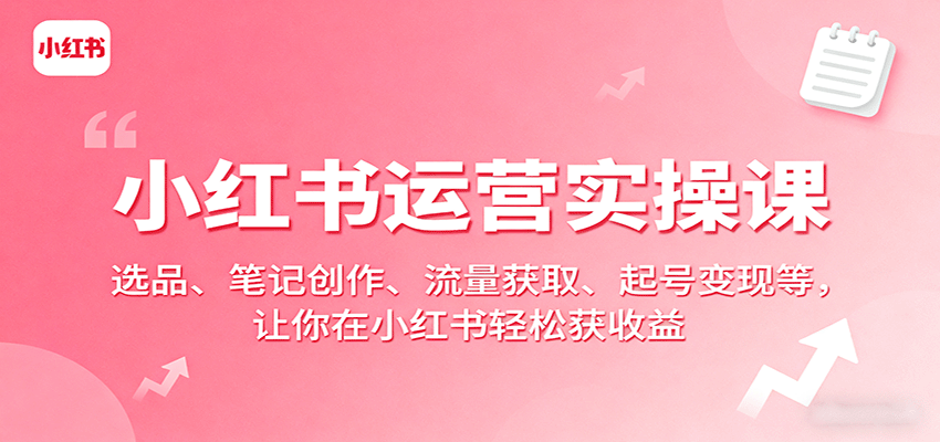 小红书运营实操课：选品、笔记创作、流量获取、起号变现等，让你在小红书轻松获收益-87创业网