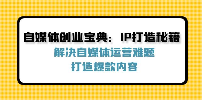 自媒体创业宝典：IP打造秘籍：解决自媒体运营难题，打造爆款内容-87创业网