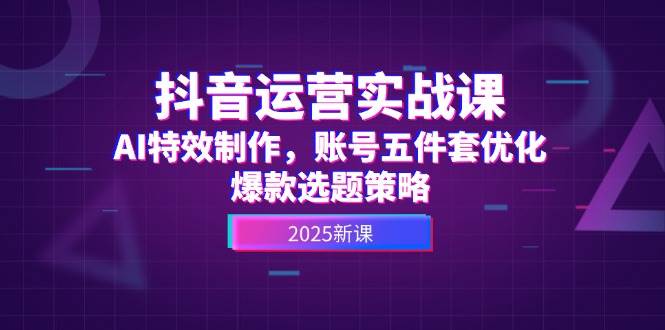 抖音运营实战课，AI特效制作，账号五件套优化，爆款选题策略-87创业网
