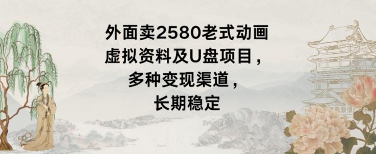 外面卖2580老式动画虚拟资料及U盘项目，多种变现渠道，长期稳定-87创业网