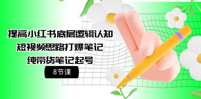 (9840期)提高小红书底层逻辑认知+短视频思路打爆笔记+纯带货笔记起号(8节课)-87创业网