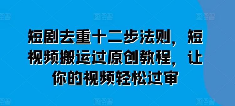 短剧去重十二步法则，短视频搬运过原创教程，让你的视频轻松过审-87创业网