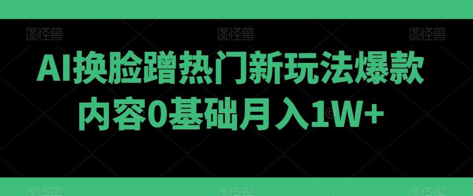 AI换脸蹭热门新玩法爆款内容0基础月入1W+-87创业网