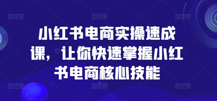 小红书电商实操速成课，让你快速掌握小红书电商核心技能-87创业网